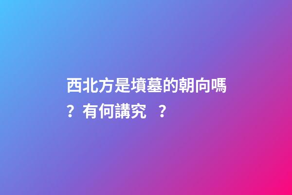 西北方是墳墓的朝向嗎？有何講究？